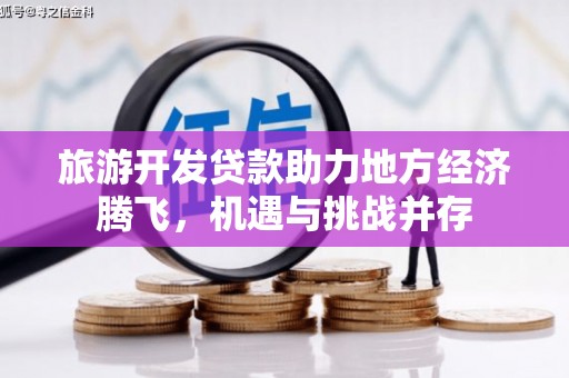 涡阳旅游开发贷款助力地方经济腾飞，机遇与挑战并存