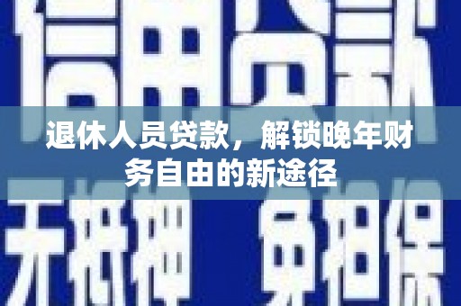 涡阳退休人员贷款，解锁晚年财务自由的新途径