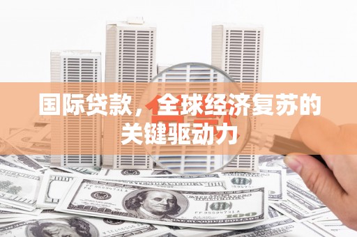 涡阳国际贷款，全球经济复苏的关键驱动力