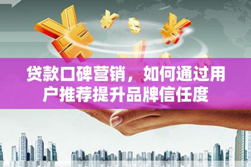 涡阳贷款口碑营销，如何通过用户推荐提升品牌信任度