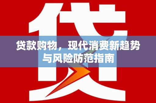 涡阳贷款购物，现代消费新趋势与风险防范指南