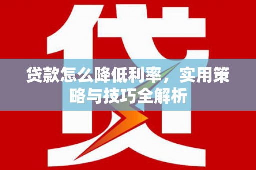 涡阳贷款怎么降低利率，实用策略与技巧全解析