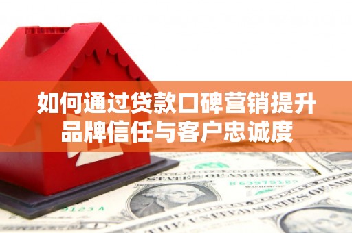涡阳如何通过贷款口碑营销提升品牌信任与客户忠诚度