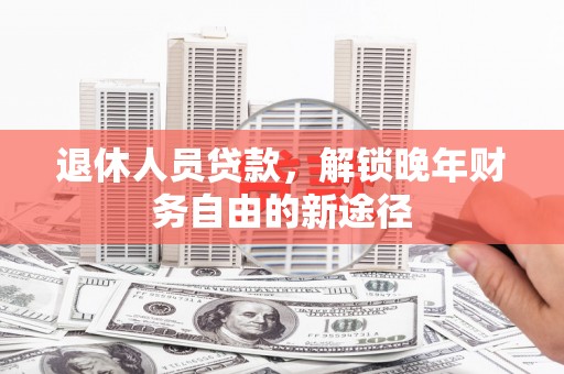 涡阳退休人员贷款，解锁晚年财务自由的新途径