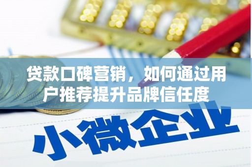 涡阳贷款口碑营销，如何通过用户推荐提升品牌信任度
