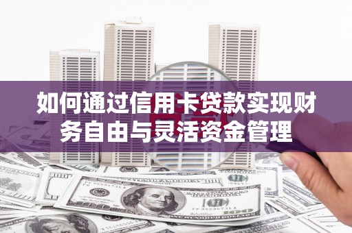 涡阳如何通过信用卡贷款实现财务自由与灵活资金管理