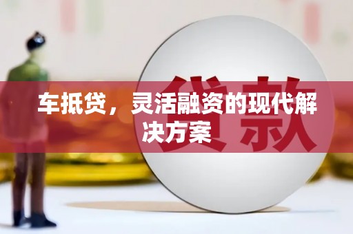 涡阳车抵贷，灵活融资的现代解决方案