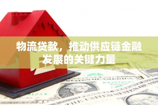 涡阳物流贷款，推动供应链金融发展的关键力量