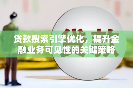 涡阳贷款搜索引擎优化，提升金融业务可见性的关键策略