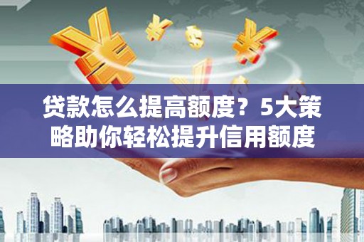 涡阳贷款怎么提高额度？5大策略助你轻松提升信用额度