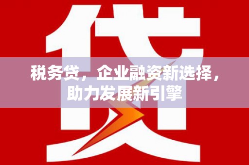 涡阳税务贷，企业融资新选择，助力发展新引擎
