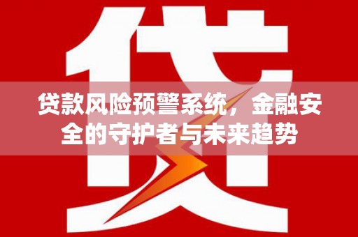 涡阳贷款风险预警系统，金融安全的守护者与未来趋势