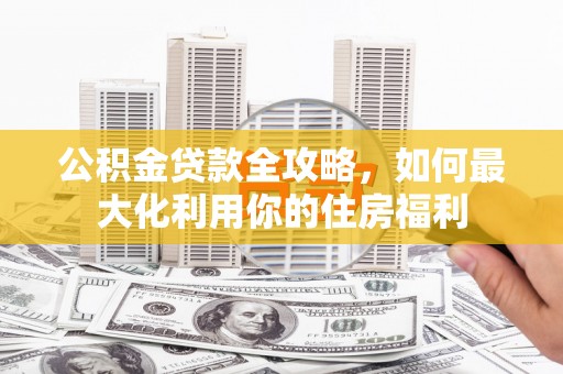 涡阳公积金贷款全攻略，如何最大化利用你的住房福利