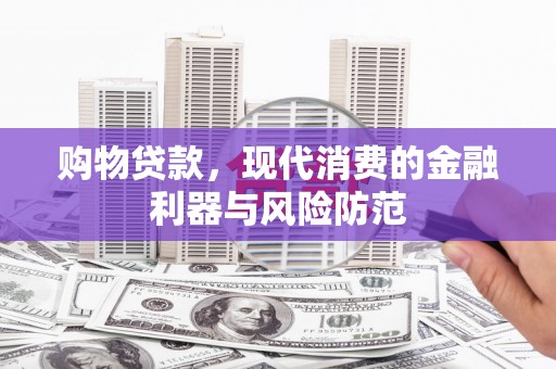 涡阳购物贷款，现代消费的金融利器与风险防范