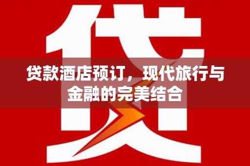 涡阳贷款酒店预订，现代旅行与金融的完美结合