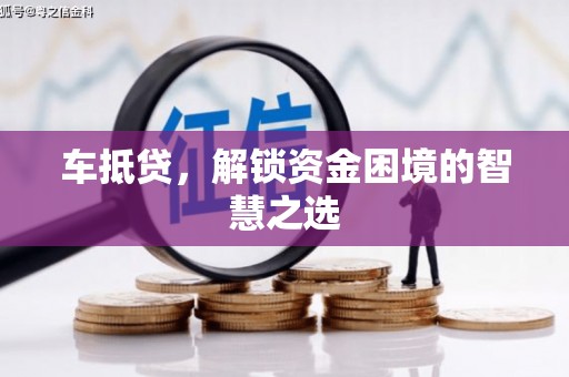 涡阳车抵贷，解锁资金困境的智慧之选