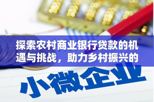 涡阳探索农村商业银行贷款的机遇与挑战，助力乡村振兴的金融引擎