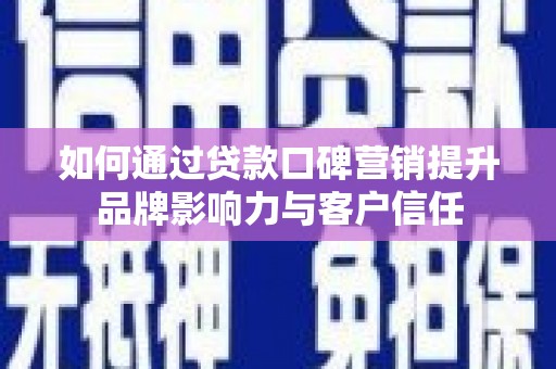 涡阳如何通过贷款口碑营销提升品牌影响力与客户信任