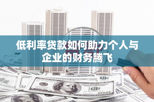 涡阳低利率贷款如何助力个人与企业的财务腾飞