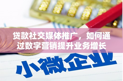 涡阳贷款社交媒体推广，如何通过数字营销提升业务增长