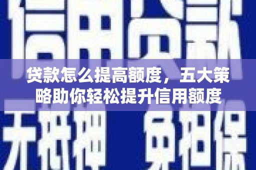 涡阳贷款怎么提高额度，五大策略助你轻松提升信用额度