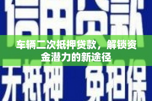 涡阳车辆二次抵押贷款，解锁资金潜力的新途径