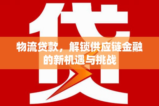 涡阳物流贷款，解锁供应链金融的新机遇与挑战