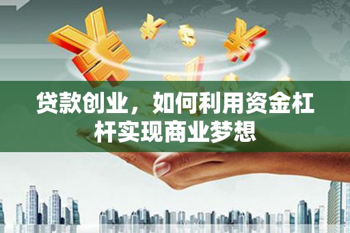 涡阳贷款创业，如何利用资金杠杆实现商业梦想