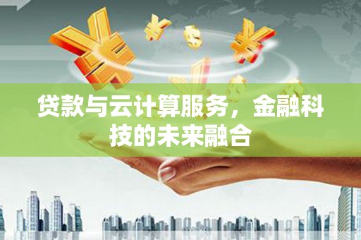 涡阳贷款与云计算服务，金融科技的未来融合