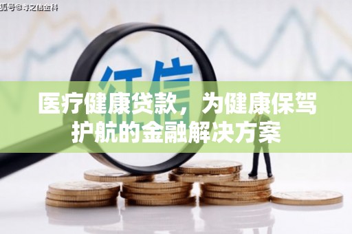 涡阳医疗健康贷款，为健康保驾护航的金融解决方案