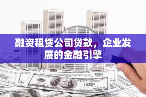 涡阳融资租赁公司贷款，企业发展的金融引擎